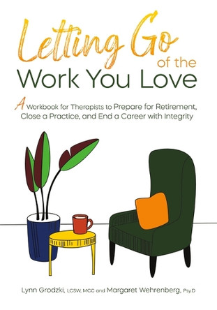 Letting Go of the Work You Love: A Workbook for Therapists to Prepare for Retirement, Close a Practice, and End a Career with Integrity by Lynn Grodzki 9781683738350