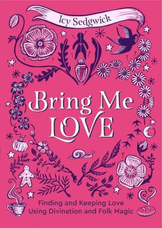 Bring Me Love: Finding and Keeping Love Using Divination and Folk Magic Icy Sedgwick 9781786789747