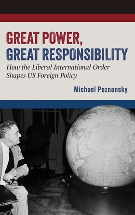 Great Power, Great Responsibility: How the Liberal International Order Shapes US Foreign Policy Michael Poznansky 9780197812914
