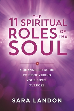 The 11 Spiritual Roles of the Soul: A Channelled Guide to Discovering Your Life’s Purpose Sara Landon 9781837823512