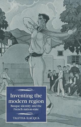 Inventing the Modern Region: Basque Identity and the French Nation-State Talitha Ilacqua 9781526194886