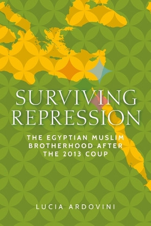 Surviving Repression: The Egyptian Muslim Brotherhood After the 2013 Coup Lucia Ardovini 9781526195708