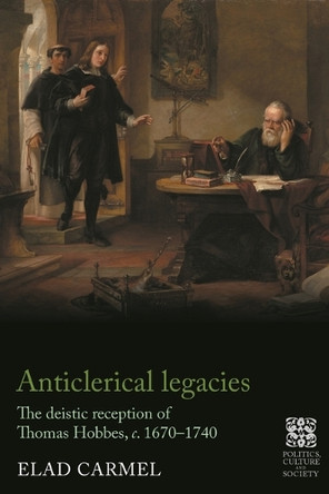 Anticlerical Legacies: The Deistic Reception of Thomas Hobbes, c. 1670–1740 Elad Carmel 9781526195821