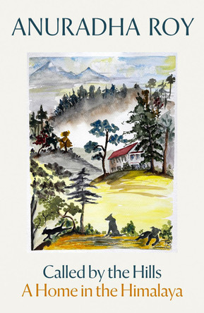 Called by the Hills: A Home in the Himalaya Anuradha Roy 9781917092708