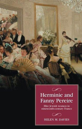 Herminie and Fanny Pereire: Elite Jewish Women in Nineteenth-Century France Helen M. Davies 9781526194923