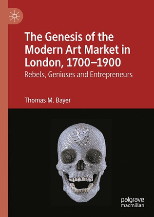 The Genesis of the Modern Art Market in London, 1700-1900: Rebels, Geniuses and Entrepreneurs Thomas M. Bayer 9783032005939