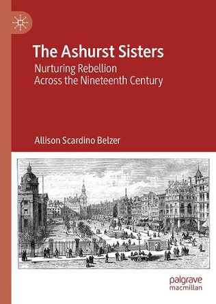The Ashurst Sisters: Nurturing Rebellion Across the Nineteenth Century Allison Scardino Belzer 9783032007841