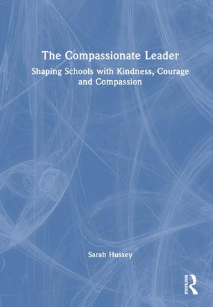 The Compassionate Leader: Shaping Schools with Kindness, Courage and Compassion Sarah Hussey 9781032904443