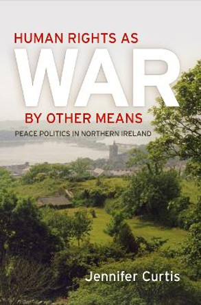 Human Rights as War by Other Means: Peace Politics in Northern Ireland by Jennifer Curtis