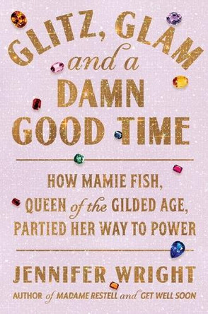 Glitz, Glam, and a Damn Good Time: How Mamie Fish, Queen of the Gilded Age, Partied Her Way to Power by Jennifer Wright 9780306834608