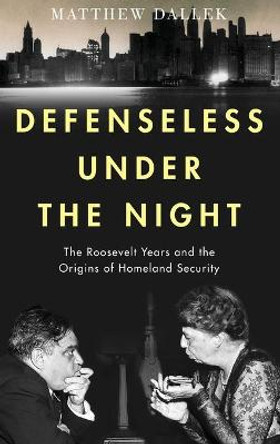 Defenseless Under the Night: The Roosevelt Years and the Origins of Homeland Security by Matthew Dallek