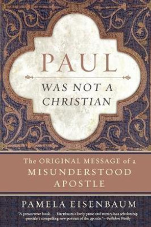 Paul Was Not a Christian: The Original Message of a Misunderstood Apostle by Paul Eisenbaum