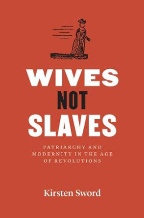 Wives Not Slaves: Patriarchy and Modernity in the Age of Revolutions by Kirsten Sword