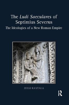 The Ludi Saeculares of Septimius Severus: The Ideologies of a New Roman Empire by Jussi Rantala