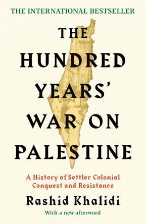 The Hundred Years' War on Palestine: A History of Settler Colonial Conquest and Resistance by Rashid I. Khalidi