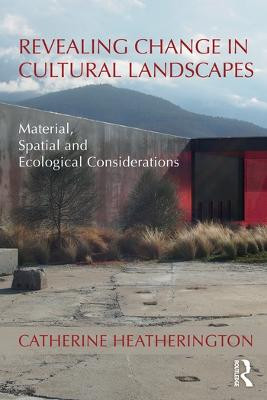Revealing Change in Cultural Landscapes: Material, Spatial and Ecological Considerations by Catherine Heatherington