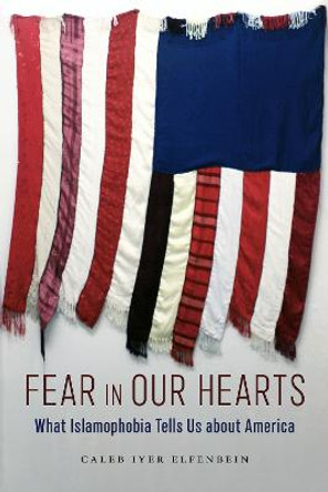 Fear in Our Hearts: What Islamophobia Tells Us about America by Caleb Iyer Elfenbein