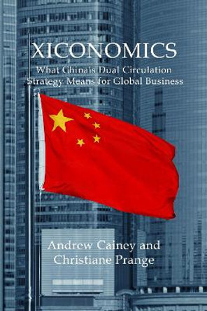Xiconomics: What China’s Dual Circulation Strategy Means for Global Business by Andrew Cainey