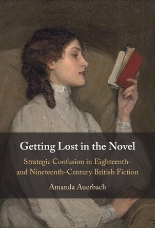 Getting Lost in the Novel: Strategic Confusion in Eighteenth- and Nineteenth-Century British Fiction by Amanda Auerbach 9781009585514