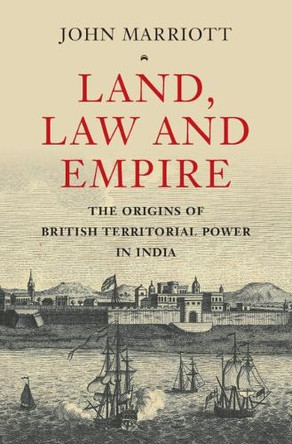 Land, Law and Empire: The Origins of British Territorial Power in India by John Marriott 9781009602075
