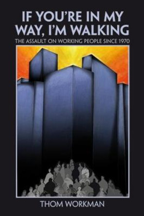 If You're in My Way, I'm Walking: The Assault on Working People Since 1970 by Thom Workman