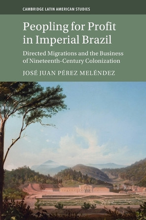 Peopling for Profit in Imperial Brazil: Directed Migrations and the Business of Nineteenth-Century Colonization by José Juan Pérez Meléndez 9781009281850