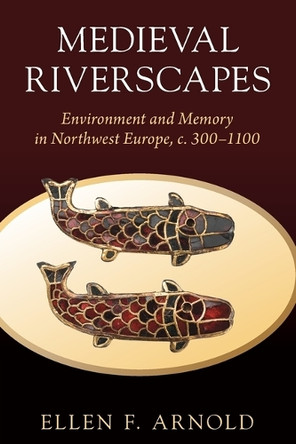 Medieval Riverscapes: Environment and Memory in Northwest Europe, c. 300–1100 by Ellen F. Arnold 9781009299411
