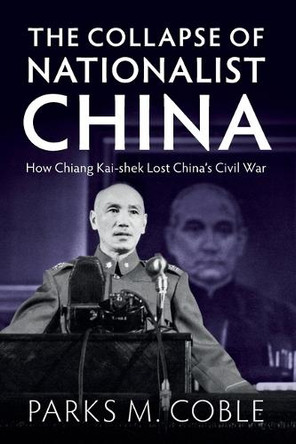 The Collapse of Nationalist China: How Chiang Kai-shek Lost China's Civil War by Parks M. Coble 9781009297646