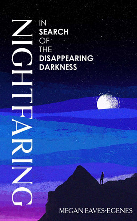 Nightfaring: In Search of the Disappearing Darkness Megan Eaves-Egenes 9781398532946