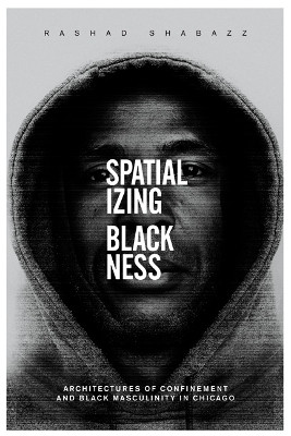 Spatializing Blackness: Architectures of Confinement and Black Masculinity in Chicago by Rashad Shabazz 9780252039645