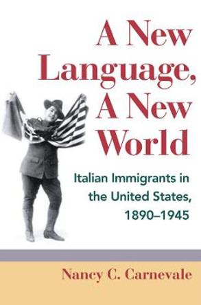 A New Language, A New World: Italian Immigrants in the United States, 1890-1945 by Nancy C. Carnevale