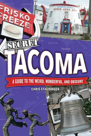 Secret Tacoma: A Guide to the Weird, Wonderful, and Obscure by Chris Staudinger 9781681066172