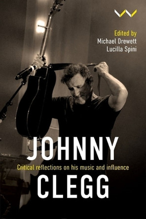 Johnny Clegg: Critical Reflections on His Music and Influence Michael Drewett 9781776149650