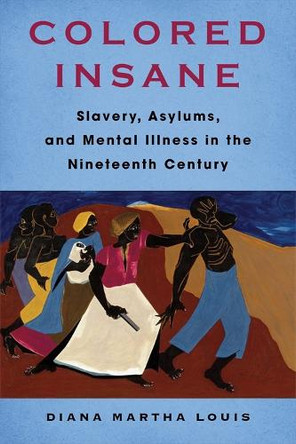 Colored Insane: Slavery, Asylums, and Mental Illness in the Nineteenth Century Diana Martha Louis 9780231212861
