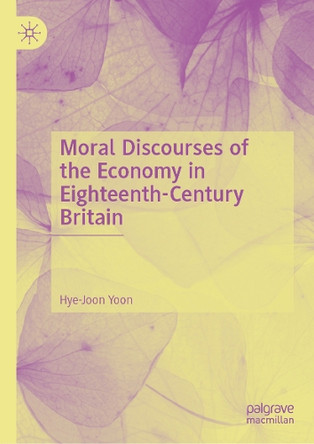 Moral Discourses of the Economy in Eighteenth-Century Britain Hye-Joon Yoon 9789819509577