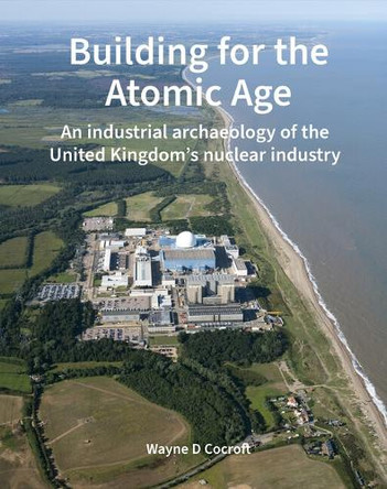 Building for the Atomic Age: An industrial archaeology of the United Kingdom’s nuclear industry Wayne D. Cocroft 9781836245773