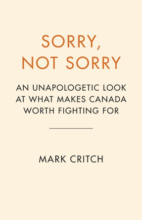 Sorry, Not Sorry: An Unapologetic Look at What Makes Canada Worth Fighting For Mark Critch 9780735249547