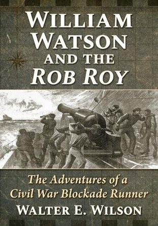 William Watson and the Rob Roy: The Adventures of a Civil War Blockade Runner Walter E Wilson 9781476699035