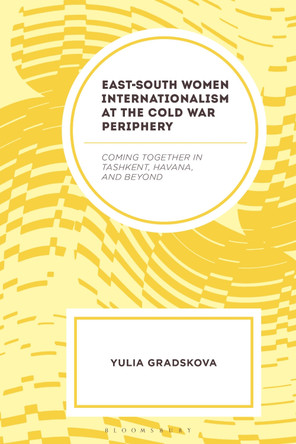 East–South Women Internationalism at the Cold War Periphery: Coming Together in Tashkent, Havana, and Beyond Dr. or Prof Yulia Gradskova 9781666943436