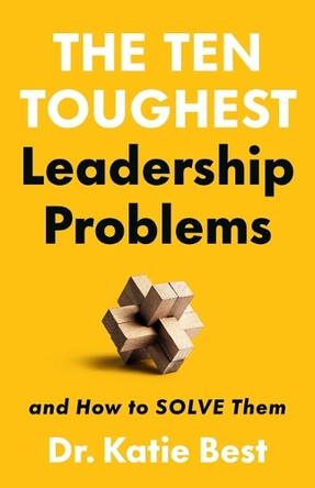 The Ten Toughest Leadership Problems: And How to Solve Them Dr Katie Best 9781541704640