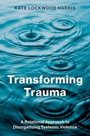 Transforming Trauma: A Relational Approach to Disorganizing Systemic Violence Kate Lockwood Harris 9780197783955