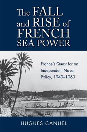 The Fall and Rise of French Sea Power: France's Quest for an Independent Naval Policy 1940-1963 by Hugues Canuel