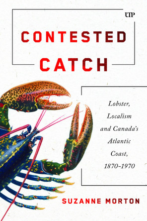 Contested Catch: Lobster, Localism, and Canada's Atlantic Coast, 1870-1970 Suzanne Morton 9781487571771