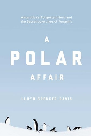 A Polar Affair: Antarctica's Forgotten Hero and the Secret Love Lives of Penguins by Lloyd Spencer Davis 9781643131252