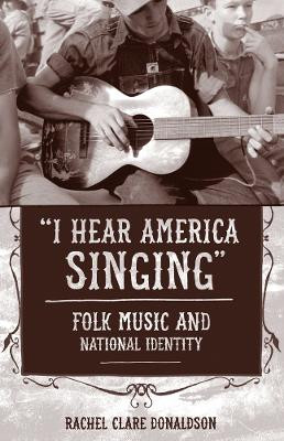 "I Hear America Singing": Folk Music and National Identity by Rachel Clare Donaldson 9781439910788