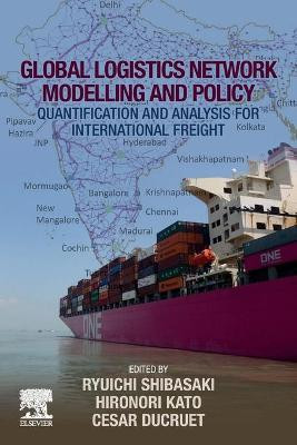 Global Logistics Network Modelling and Policy: Quantification and Analysis for International Freight by Hironori Kato