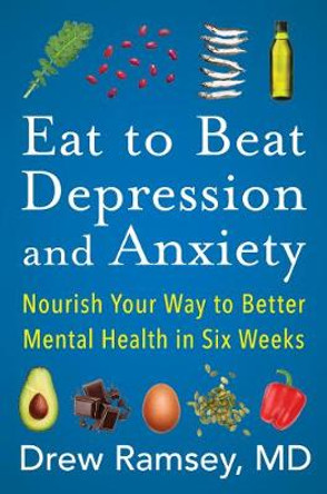 Eat to Beat Depression and Anxiety: Nourish Your Way to Better Mental Health in Six Weeks by Drew Ramsey