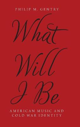 What Will I Be: American Music and Cold War Identity by Philip M. Gentry