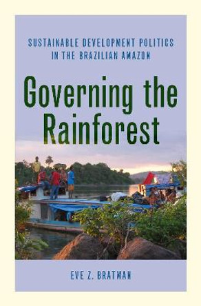 Governing the Rainforest: Sustainable Development Politics in the Brazilian Amazon by Eve Z. Bratman