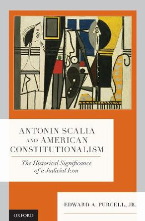 Antonin Scalia and American Constitutionalism: The Historical Significance of a Judicial Icon by Edward A. Purcell, Jr.